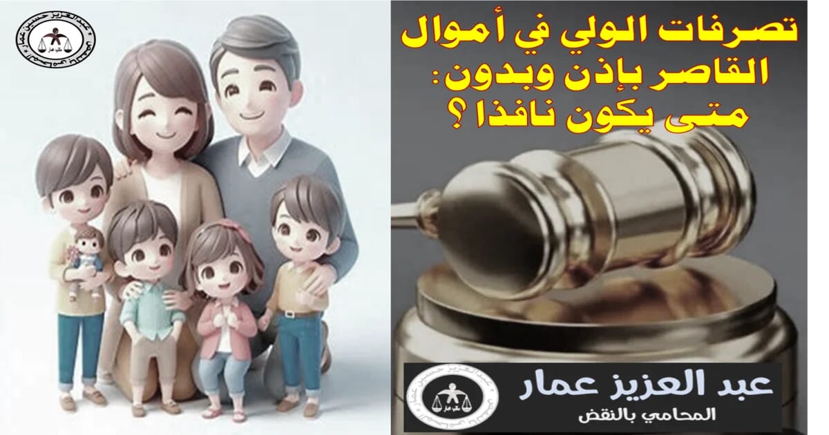 تصرفات الولى في أموال القاصر بإذن وبدون متى يكون نافذا ؟ تصرفات الولى في أموال القاصر